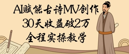 AI赋能古诗MV创作：30天收益破1W，全程实操教学 - 福利组