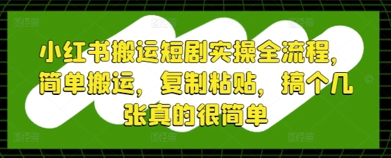 小红书搬运短剧实操全流程，简单搬运，复制粘贴，搞个几张真的很简单 - 福利组