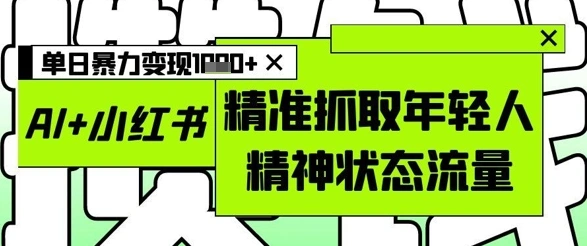 AI+小红书图文，精准抓取年轻人精神状态流量，单日暴力变现多张- 福利组