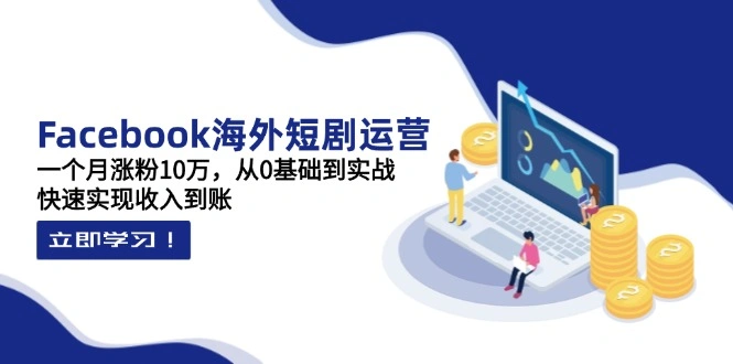 Facebook海外短剧运营：一个月涨粉10万，从0基础到实战，快速实现收入到账 - 福利组