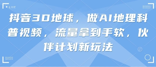 抖音3D地球，做AI地理科普视频，流量拿到手软，伙伴计划新玩法 - 福利组