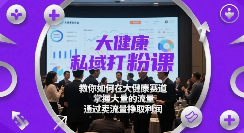 大健康私域打粉课，?教你如何在大健康赛道，掌握大量的流量，通过卖流量挣取利润- 福利组