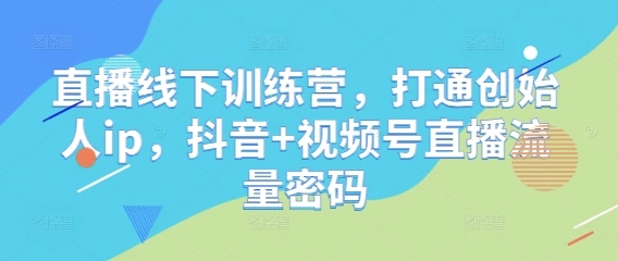 直播线下训练营，打通创始人ip，抖音+视频号直播流量密码 - 福利组
