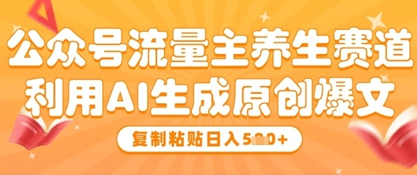 公众号流量主养生赛道，利用AI生成原创爆文，复制粘贴日入5张- 福利组