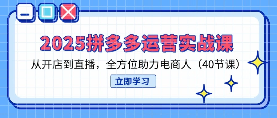 2025拼多多运营实战课，从开店到直播，全方位助力电商人(40节课 - 福利组