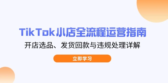 TikTok小店全流程运营指南，开店选品、发货回款与违规处理详解 - 福利组
