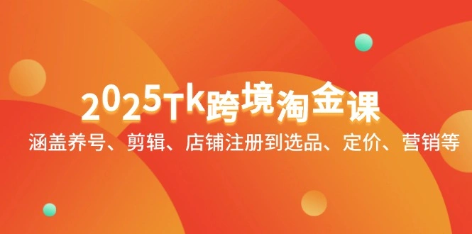 2025Tk跨境淘金课：涵盖养号、剪辑、店铺注册到选品、定价、营销等- 福利组