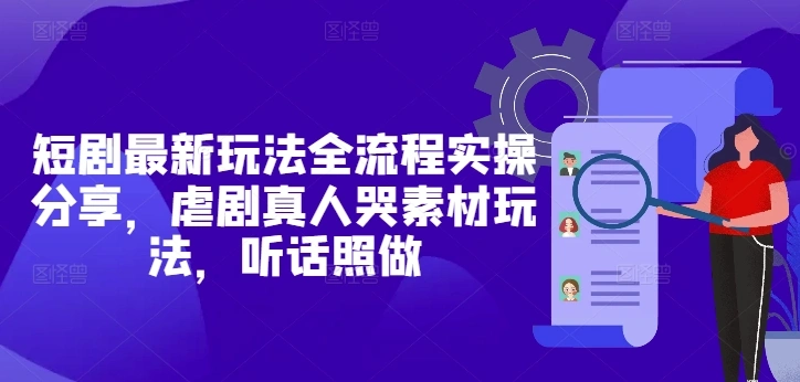 短剧最新玩法全流程实操分享，虐剧真人哭素材玩法，听话照做 - 福利组