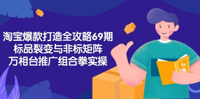 淘宝爆款打造全攻略-69期，标品裂变与非标矩阵，万相台推广组合拳实操- 福利组