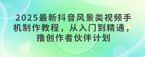 2025最新抖音风景类视频手机制作教程，从入门到精通，撸创作者伙伴计划 - 福利组