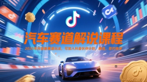 汽车赛道解说课程，2025年抖音新赛道玩法，可加入抖音伙伴计划，精选，签约独家 - 福利组