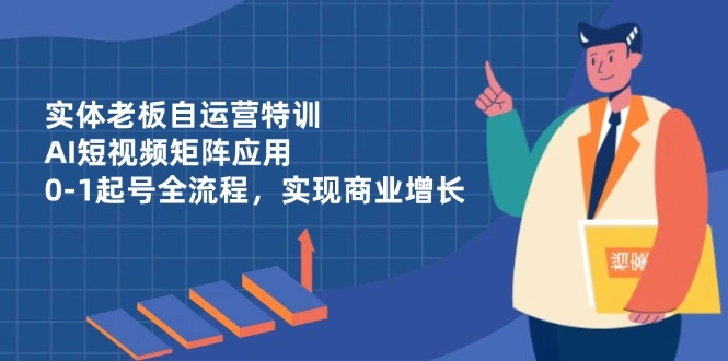 实体老板自运营特训，AI短视频矩阵应用，0-1起号全流程，实现商业增长 - 福利组