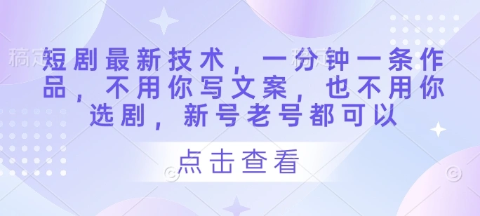 短剧最新技术，一分钟一条作品，不用你写文案，也不用你选剧，新号老号都可以 - 福利组