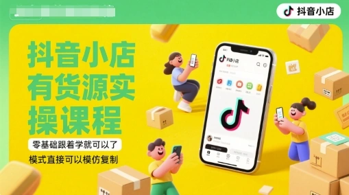 抖音小店有货源实操课程，零基础跟着学就可以了，模式直接可以模仿复制(更新6月) - 福利组