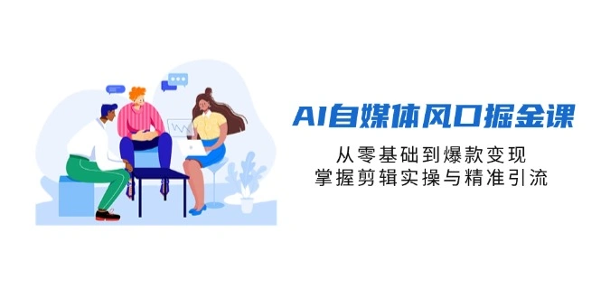 AI自媒体风口掘金课，从零基础到爆款变现，掌握剪辑实操与精准引流 - 福利组