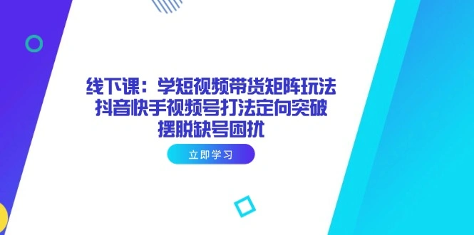 线下课：学短视频带货矩阵玩法 抖音快手视频号打法定向突破，摆脱缺号困扰 - 福利组