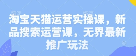 淘宝天猫运营实操课，新品搜索运营课，无界最新推广玩法 - 福利组