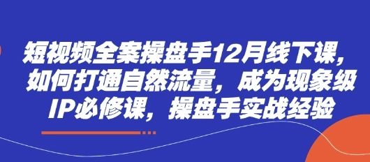短视频全案操盘手12月线下课，如何打通自然流量，成为现象级IP必修课，操盘手实战经验 - 福利组