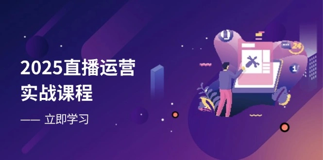 2025直播运营实战课程，零基础入门到流量优化，快速提升直播间表现 - 福利组