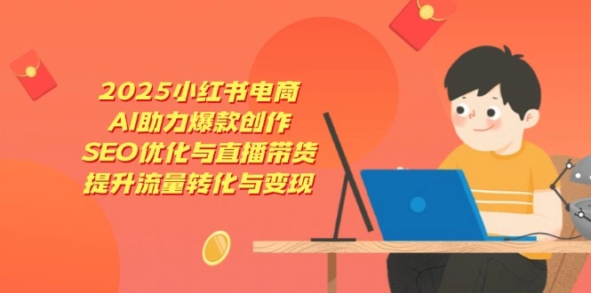 2025小红书电商，AI助力爆款创作，SEO优化与直播带货，提升流量转化与变现 - 福利组