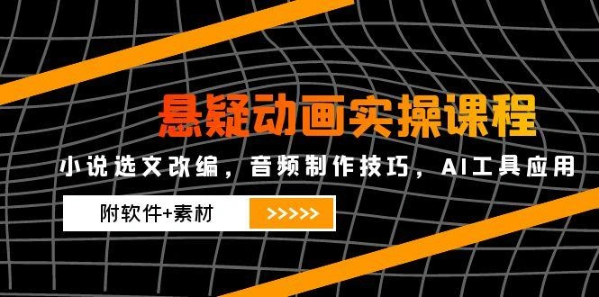 悬疑动画实操课程，小说选文改编，音频制作技巧，AI工具应用(附软件+素材 - 福利组