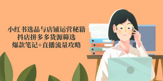 小红书选品与店铺运营秘籍，抖店拼多多货源筛选，爆款笔记+直播流量攻略 - 福利组