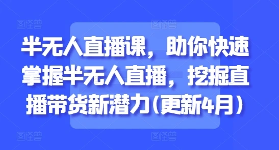半无人直播课，助你快速掌握半无人直播，挖掘直播带货新潜力(更新5月) - 福利组