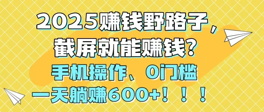 2025赚钱野路子，截屏就能赚钱？手机操作0门槛，一天躺赚600+！！！ - 福利组