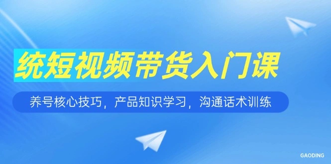 短视频带货入门课，养号核心技巧，产品知识学习，沟通话术训练 - 福利组