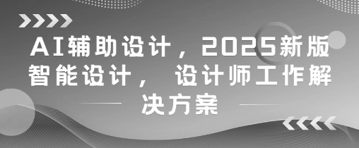 AI辅助设计，2025新版智能设计， 设计师工作解决方案 - 福利组