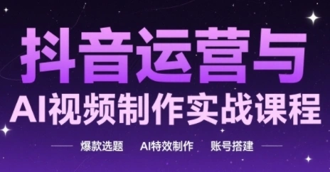 抖音运营与AI视频制作实战课程，爆款选题-AI特效制作-账号搭建 - 福利组