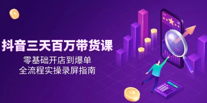 抖音三天百万带货课，零基础开店到爆单，全流程实操录屏指南- 福利组