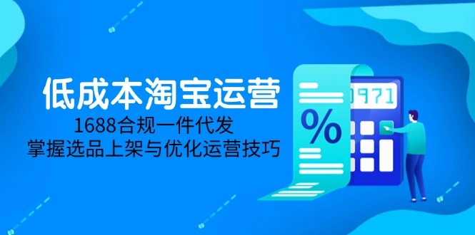 低成本淘宝运营-5月更新，1688合规一件代发，掌握选品上架与优化运营技巧 - 福利组