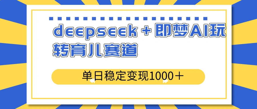 deepseek＋即梦AI玩转育儿赛道，单日稳定变现1000＋育儿赛道 - 福利组