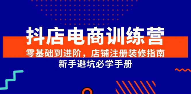 抖店电商训练营，零基础到进阶，店铺注册装修指南，新手避坑必学手册 - 福利组