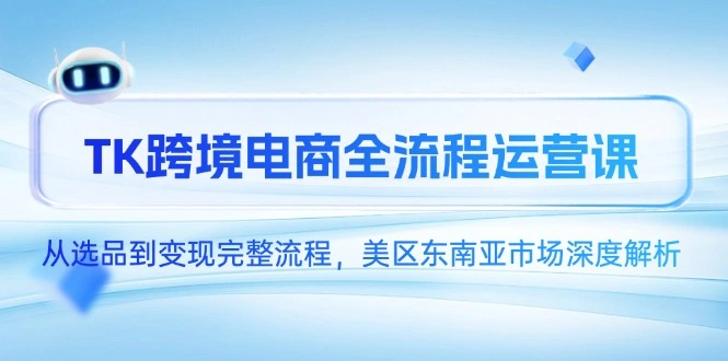 TK跨境电商全流程运营课，从选品到变现完整流程，美区东南亚市场深度解析 - 福利组