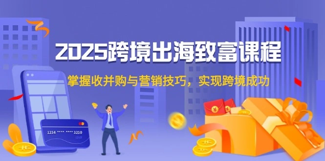 2025跨境出海致富课程，掌握收并购与营销技巧，实现跨境成功 - 福利组