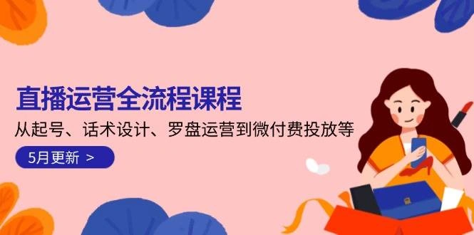 直播运营全流程课程-5月更新：从起号、话术设计、罗盘运营到微付费投放等 - 福利组