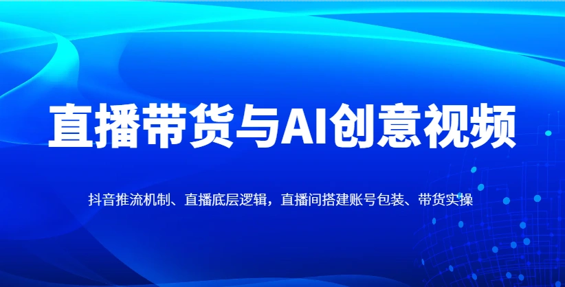 直播带货与AI创意视频，抖音推流机制、直播底层逻辑，直播间搭建账号包装、带货实操 - 福利组