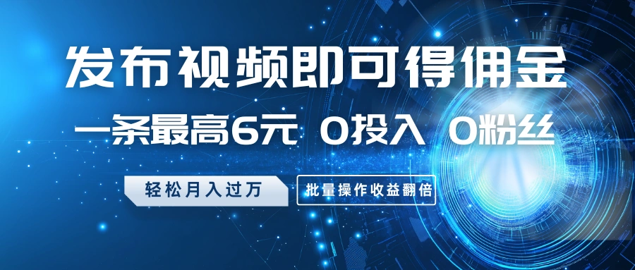 发布视频即可得佣金，一条最高6元，0投入0粉丝，月入过万，批量操作收益翻倍 - 福利组