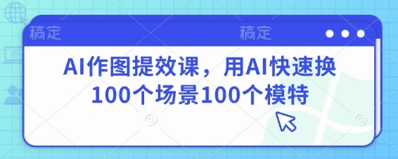 AI作图提效课，用AI快速换100个场景100个模特 - 福利组