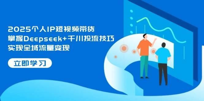 2025个人IP短视频带货，掌握Deepseek+千川投流技巧，实现全域流量变现 - 福利组
