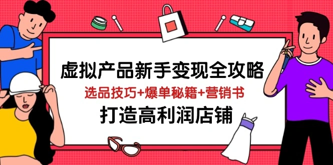 虚拟产品新手变现全攻略，选品技巧+爆单秘籍+营销书，打造高利润店铺 - 福利组