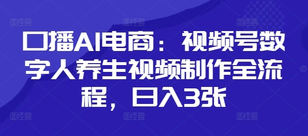 口播AI电商：视频号数字人养生视频制作全流程，日入3张- 福利组