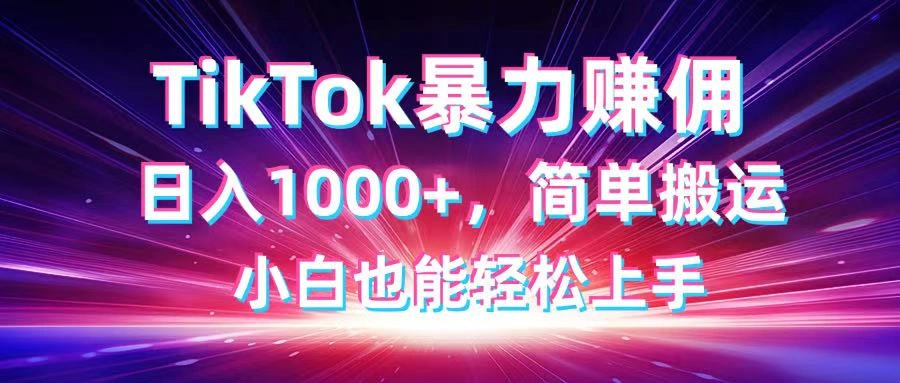 TikTok搬运暴力赚佣，日入1000+，简单搬运，小白也能轻松上手 - 福利组