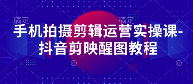 手机拍摄剪辑运营实操课-抖音剪映醒图教程- 福利组