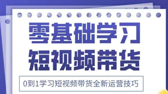 抖音全新短视频带货运营技巧，2025年新课，0到1学习短视频带货全新运营技巧 - 福利组