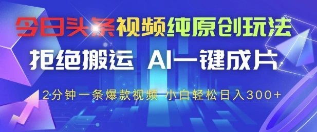 今日头条视频纯原创玩法，拒绝搬运，AI一键成片， 2分钟一条爆款视频，小白也能轻松日入3张+【揭秘】 - 福利组