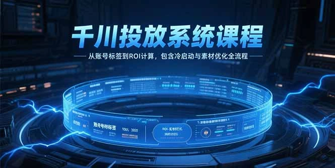 千川投放系统课程，从账号标签到ROI计算，包含冷启动与素材优化全流程 - 福利组