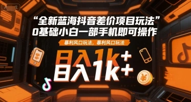 全新蓝海抖音差价项目玩法，0基础小白一部手机即可操作，暴利风口玩法，日入1k+【揭秘】- 福利组